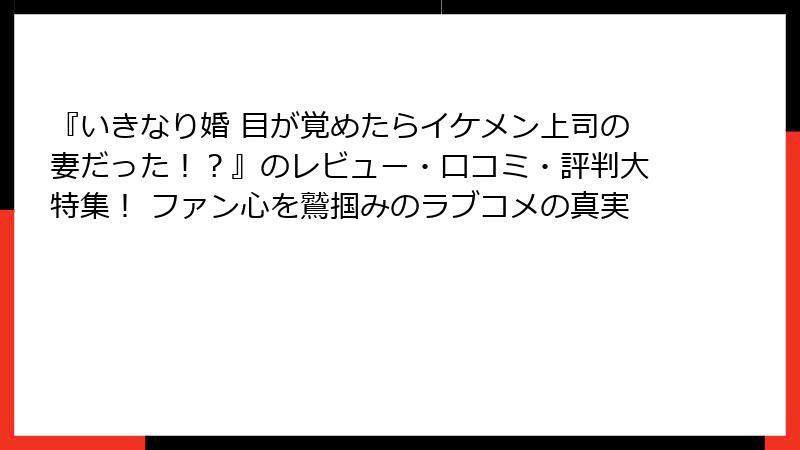 『いきなり婚 目が覚めたらイケメン上司の妻だった!?』のレビュー・口コミ・評判大特集! ファン心を鷲掴みのラブコメの真実