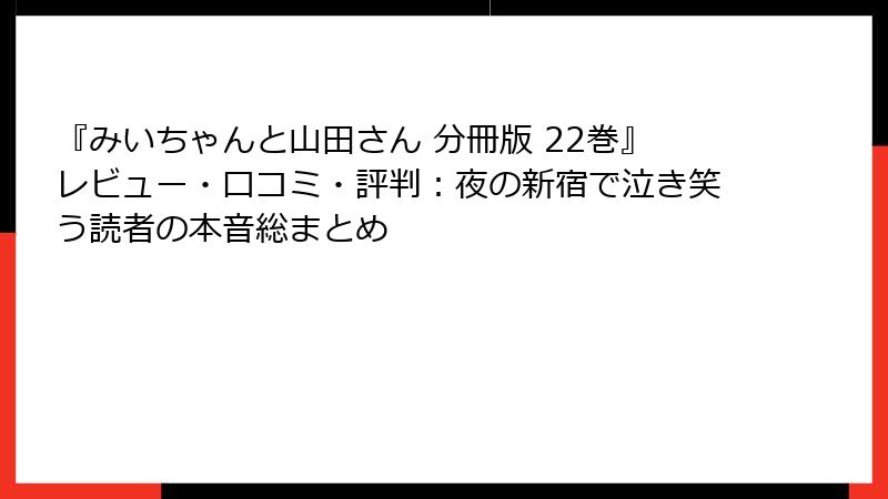 『みいちゃんと山田さん 分冊版 22巻』レビュー・口コミ・評判:夜の新宿で泣き笑う読者の本音総まとめ