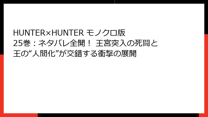 HUNTER×HUNTER モノクロ版 25巻：ネタバレ全開！ 王宮突入の死闘と王の“人間化”が交錯する衝撃の展開