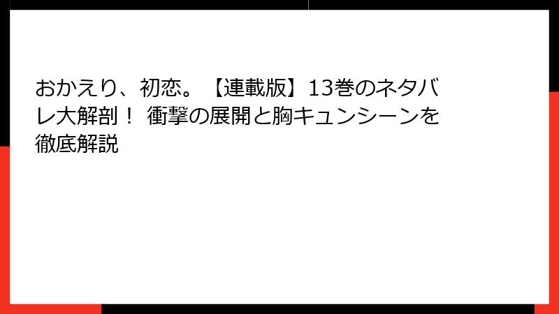 おかえり、初恋。【連載版】13巻のネタバレ大解剖! 衝撃の展開と胸キュンシーンを徹底解説