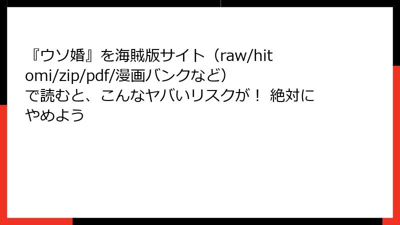 『ウソ婚』を海賊版サイト（raw/hitomi/zip/pdf/漫画バンクなど）で読むと、こんなヤバいリスクが！ 絶対にやめよう