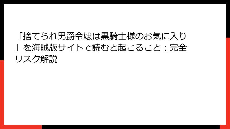 「捨てられ男爵令嬢は黒騎士様のお気に入り」を海賊版サイトで読むと起こること：完全リスク解説