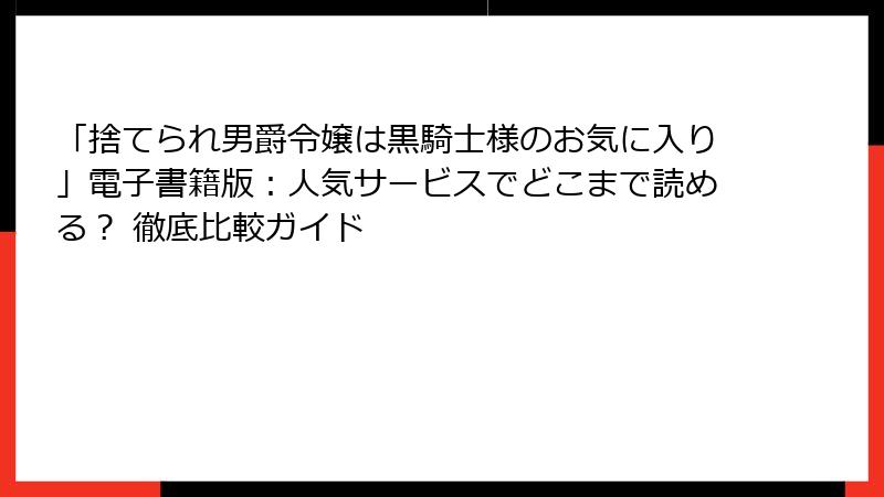 「捨てられ男爵令嬢は黒騎士様のお気に入り」電子書籍版：人気サービスでどこまで読める？ 徹底比較ガイド