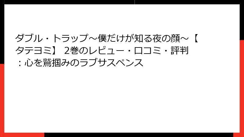 ダブル・トラップ〜僕だけが知る夜の顔〜【タテヨミ】 2巻のレビュー・口コミ・評判:心を鷲掴みのラブサスペンス