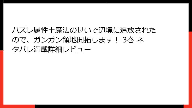 ハズレ属性土魔法のせいで辺境に追放されたので、ガンガン領地開拓します! 3巻 ネタバレ満載詳細レビュー