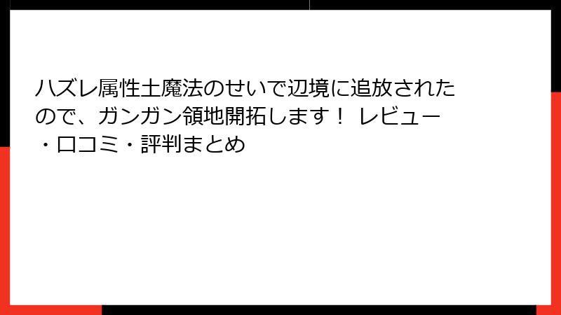 ハズレ属性土魔法のせいで辺境に追放されたので、ガンガン領地開拓します! レビュー・口コミ・評判まとめ