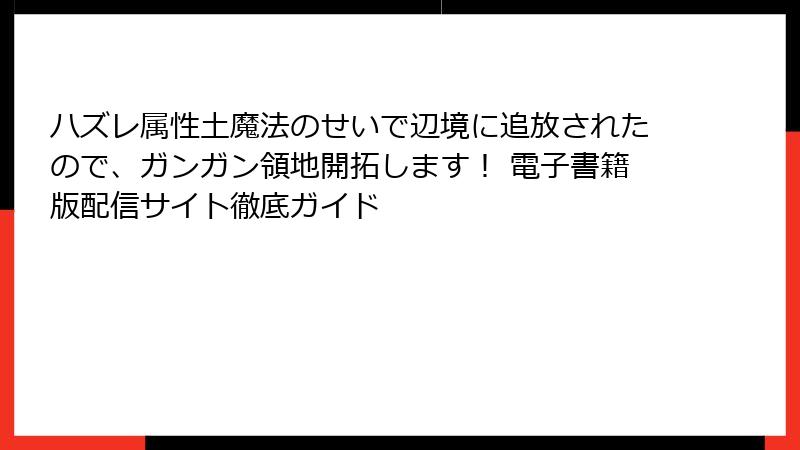 ハズレ属性土魔法のせいで辺境に追放されたので、ガンガン領地開拓します! 電子書籍版配信サイト徹底ガイド