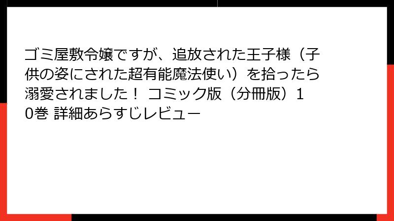 ゴミ屋敷令嬢ですが、追放された王子様(子供の姿にされた超有能魔法使い)を拾ったら溺愛されました! コミック版(分冊版)10巻 詳細あらすじレビュー