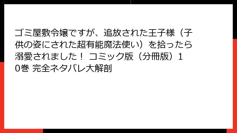 ゴミ屋敷令嬢ですが、追放された王子様(子供の姿にされた超有能魔法使い)を拾ったら溺愛されました! コミック版(分冊版)10巻 完全ネタバレ大解剖