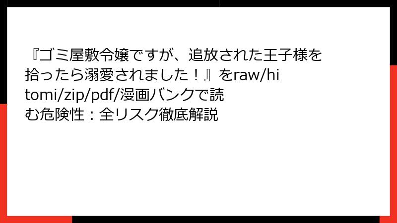 『ゴミ屋敷令嬢ですが、追放された王子様を拾ったら溺愛されました!』をraw/hitomi/zip/pdf/漫画バンクで読む危険性:全リスク徹底解説