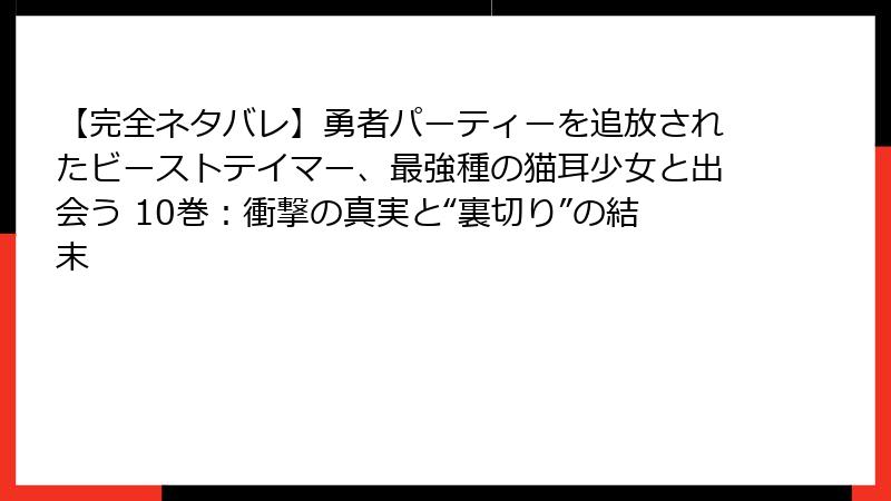 【完全ネタバレ】勇者パーティーを追放されたビーストテイマー、最強種の猫耳少女と出会う 10巻:衝撃の真実と“裏切り”の結末