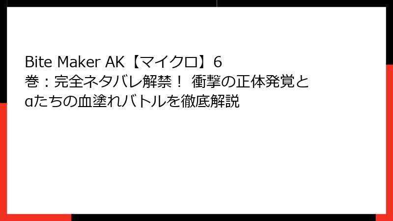 Bite Maker AK【マイクロ】6巻:完全ネタバレ解禁! 衝撃の正体発覚とαたちの血塗れバトルを徹底解説