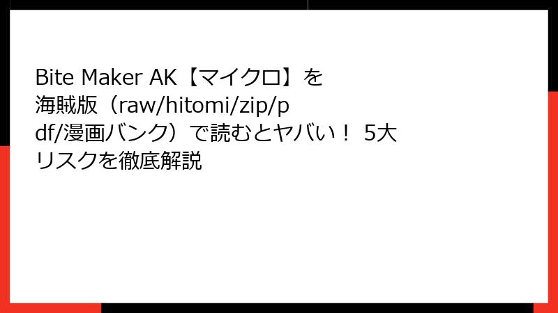 Bite Maker AK【マイクロ】を海賊版(raw/hitomi/zip/pdf/漫画バンク)で読むとヤバい! 5大リスクを徹底解説