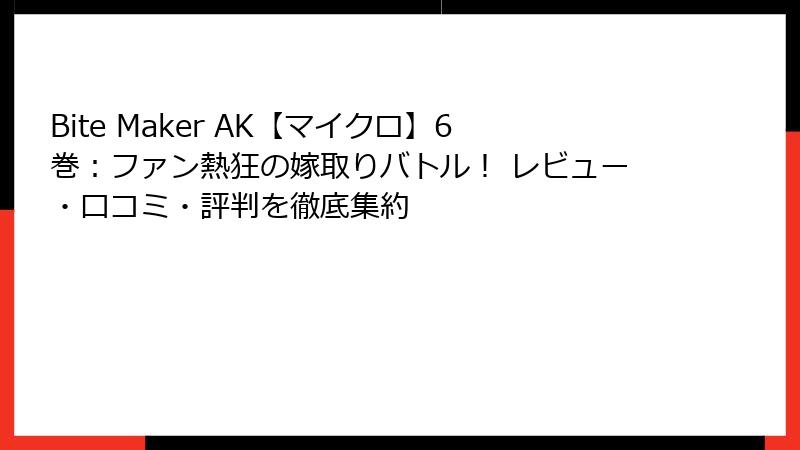 Bite Maker AK【マイクロ】6巻:ファン熱狂の嫁取りバトル! レビュー・口コミ・評判を徹底集約