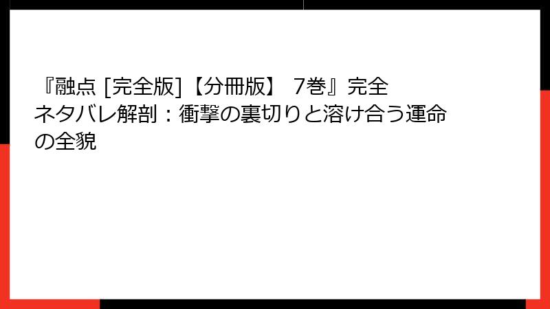 『融点 [完全版]【分冊版】 7巻』完全ネタバレ解剖：衝撃の裏切りと溶け合う運命の全貌