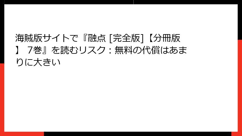 海賊版サイトで『融点 [完全版]【分冊版】 7巻』を読むリスク：無料の代償はあまりに大きい