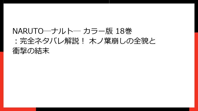 NARUTO―ナルト― カラー版 18巻：完全ネタバレ解説！ 木ノ葉崩しの全貌と衝撃の結末