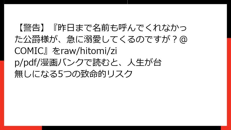 【警告】『昨日まで名前も呼んでくれなかった公爵様が、急に溺愛してくるのですが？@COMIC』をraw/hitomi/zip/pdf/漫画バンクで読むと、人生が台無しになる5つの致命的リスク