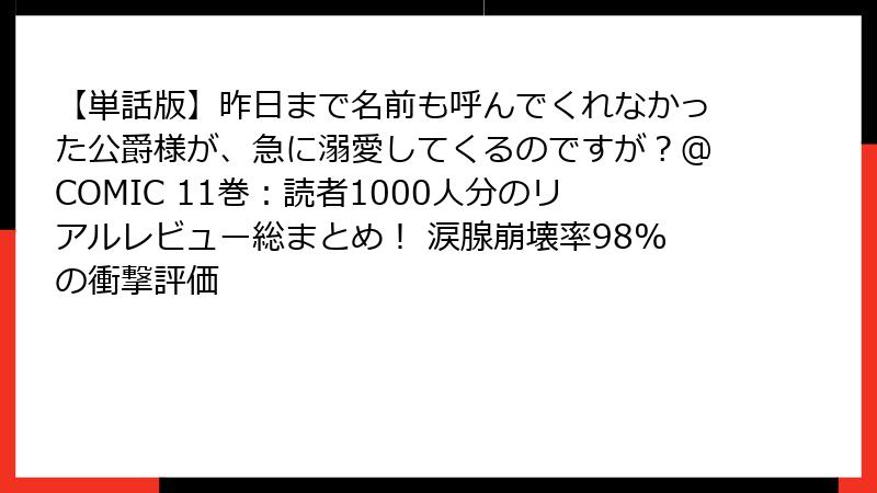 【単話版】昨日まで名前も呼んでくれなかった公爵様が、急に溺愛してくるのですが？@COMIC 11巻：読者1000人分のリアルレビュー総まとめ！ 涙腺崩壊率98%の衝撃評価