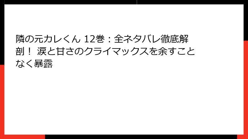 隣の元カレくん 12巻：全ネタバレ徹底解剖！ 涙と甘さのクライマックスを余すことなく暴露