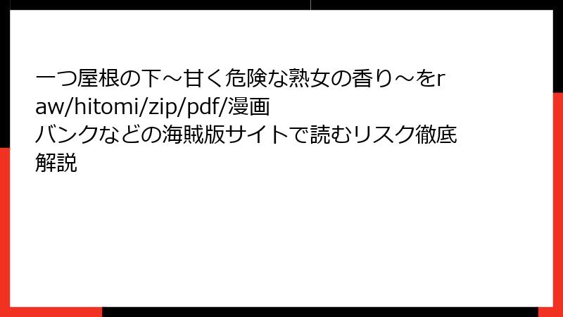 一つ屋根の下～甘く危険な熟女の香り～をraw/hitomi/zip/pdf/漫画バンクなどの海賊版サイトで読むリスク徹底解説