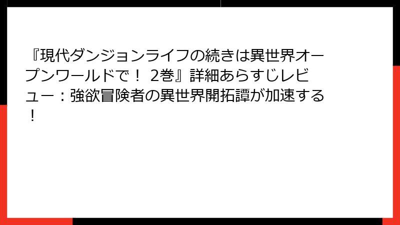 『現代ダンジョンライフの続きは異世界オープンワールドで！ 2巻』詳細あらすじレビュー：強欲冒険者の異世界開拓譚が加速する！