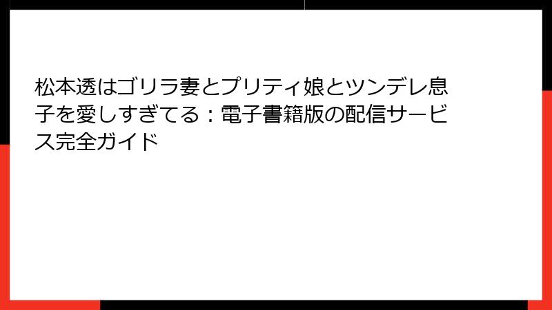 松本透はゴリラ妻とプリティ娘とツンデレ息子を愛しすぎてる:電子書籍版の配信サービス完全ガイド