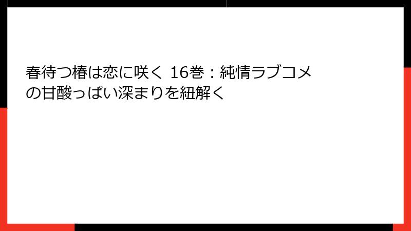 春待つ椿は恋に咲く 16巻:純情ラブコメの甘酸っぱい深まりを紐解く