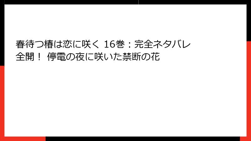 春待つ椿は恋に咲く 16巻:完全ネタバレ全開! 停電の夜に咲いた禁断の花