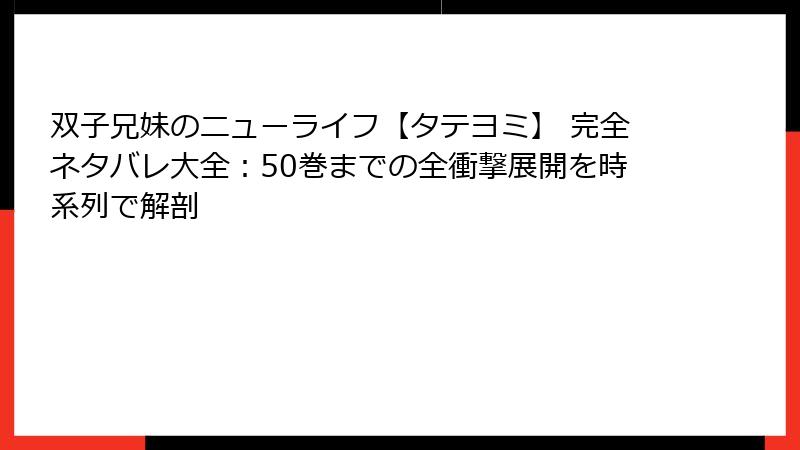 双子兄妹のニューライフ【タテヨミ】 完全ネタバレ大全：50巻までの全衝撃展開を時系列で解剖
