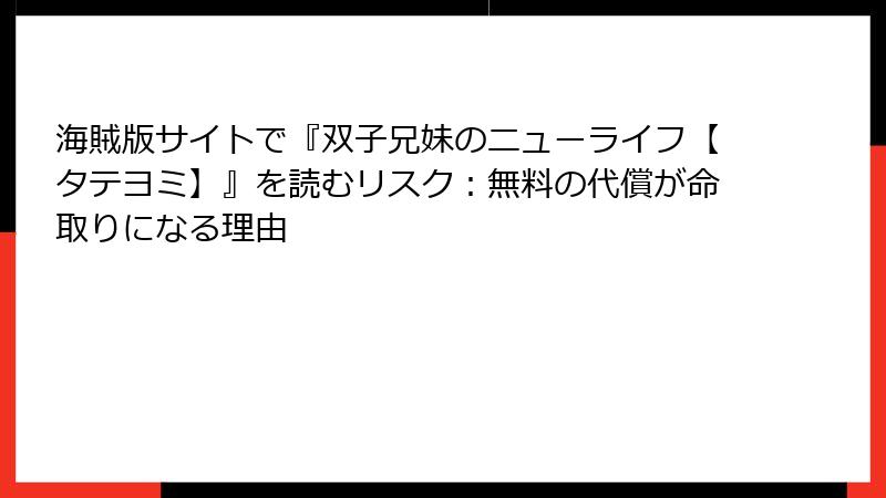 海賊版サイトで『双子兄妹のニューライフ【タテヨミ】』を読むリスク：無料の代償が命取りになる理由