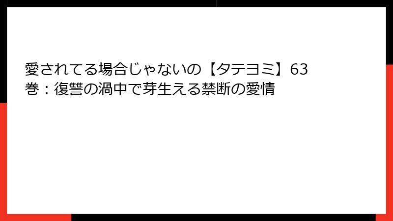 愛されてる場合じゃないの【タテヨミ】63巻：復讐の渦中で芽生える禁断の愛情