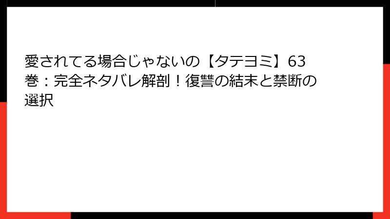 愛されてる場合じゃないの【タテヨミ】63巻：完全ネタバレ解剖！復讐の結末と禁断の選択