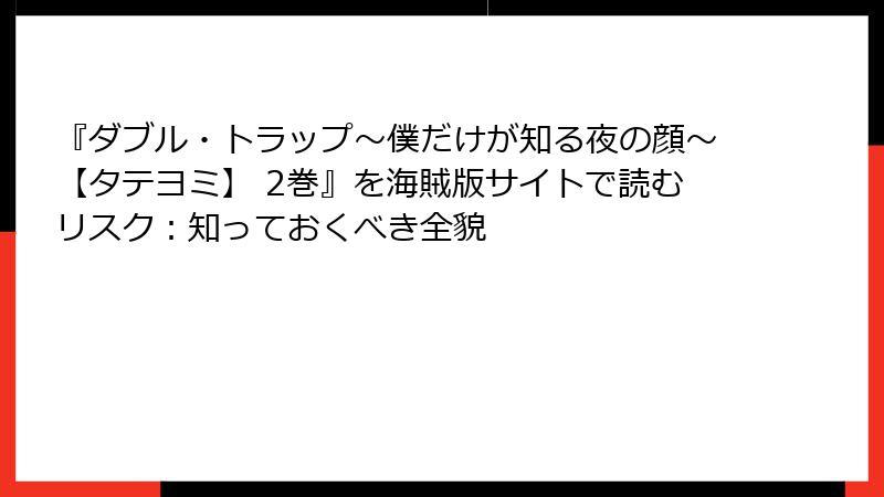 『ダブル・トラップ〜僕だけが知る夜の顔〜【タテヨミ】 2巻』を海賊版サイトで読むリスク：知っておくべき全貌