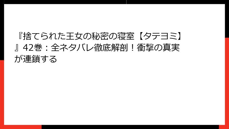 『捨てられた王女の秘密の寝室【タテヨミ】』42巻：全ネタバレ徹底解剖！衝撃の真実が連鎖する