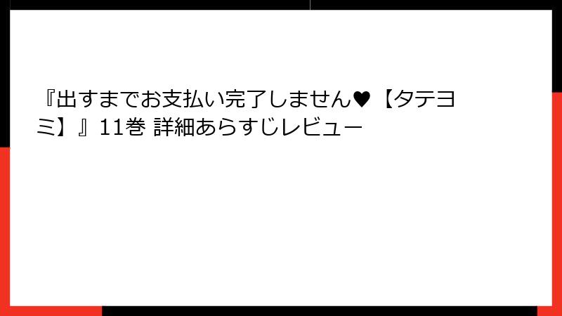 『出すまでお支払い完了しません♥【タテヨミ】』11巻 詳細あらすじレビュー