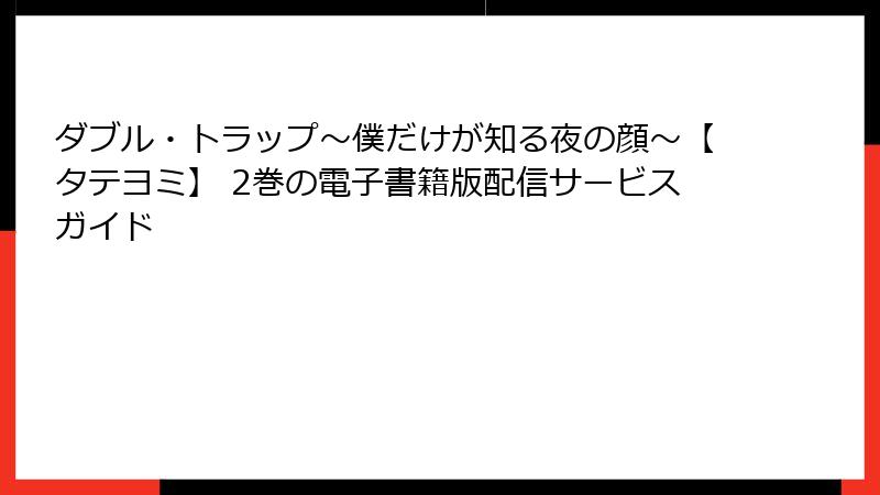 ダブル・トラップ〜僕だけが知る夜の顔〜【タテヨミ】 2巻の電子書籍版配信サービスガイド