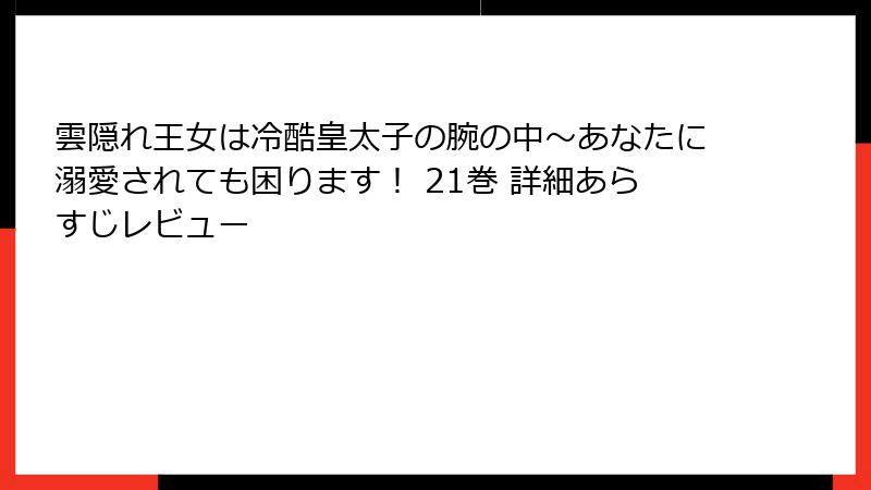雲隠れ王女は冷酷皇太子の腕の中～あなたに溺愛されても困ります！ 21巻 詳細あらすじレビュー