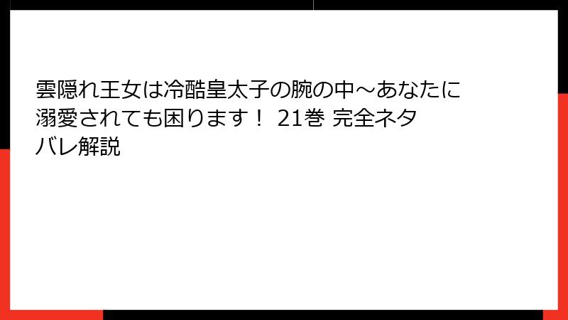 雲隠れ王女は冷酷皇太子の腕の中～あなたに溺愛されても困ります！ 21巻 完全ネタバレ解説