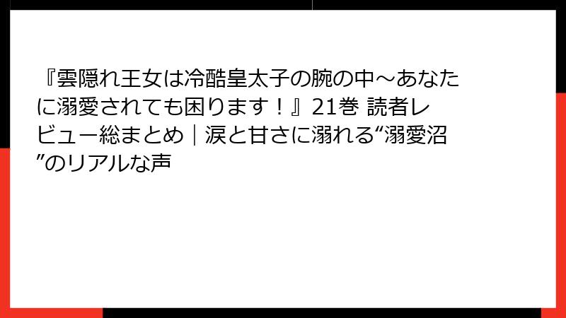 『雲隠れ王女は冷酷皇太子の腕の中～あなたに溺愛されても困ります！』21巻 読者レビュー総まとめ｜涙と甘さに溺れる“溺愛沼”のリアルな声