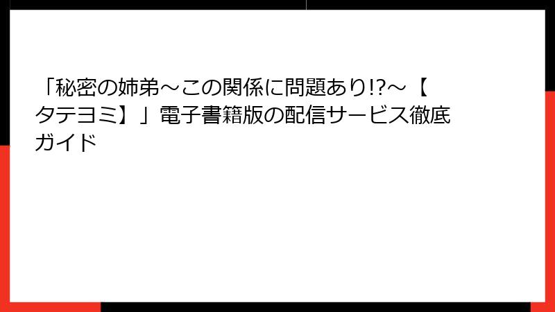 「秘密の姉弟~この関係に問題あり!?~【タテヨミ】」電子書籍版の配信サービス徹底ガイド