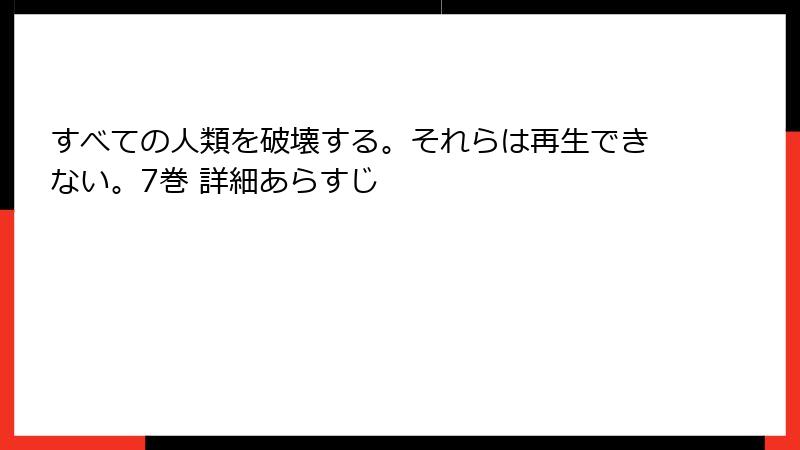 すべての人類を破壊する。それらは再生できない。7巻 詳細あらすじ