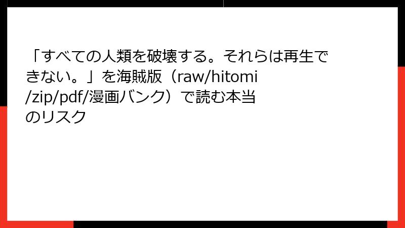 「すべての人類を破壊する。それらは再生できない。」を海賊版（raw/hitomi/zip/pdf/漫画バンク）で読む本当のリスク