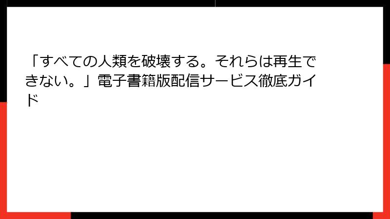 「すべての人類を破壊する。それらは再生できない。」電子書籍版配信サービス徹底ガイド
