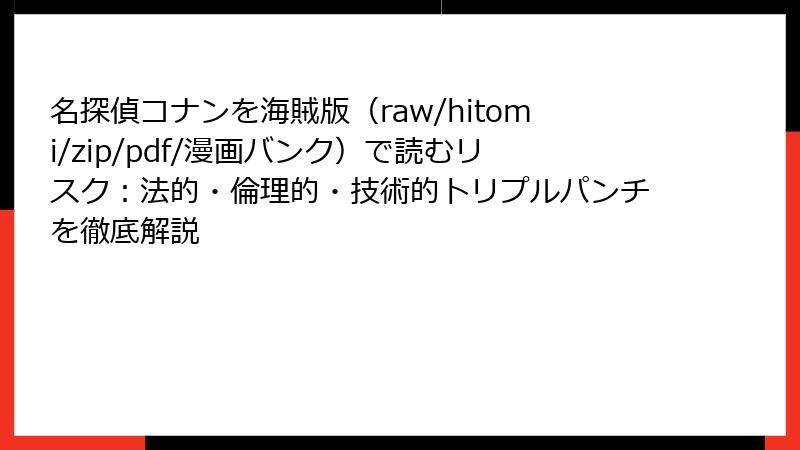 名探偵コナンを海賊版(raw/hitomi/zip/pdf/漫画バンク)で読むリスク:法的・倫理的・技術的トリプルパンチを徹底解説