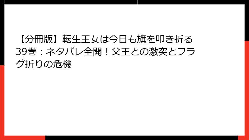 【分冊版】転生王女は今日も旗を叩き折る 39巻:ネタバレ全開!父王との激突とフラグ折りの危機