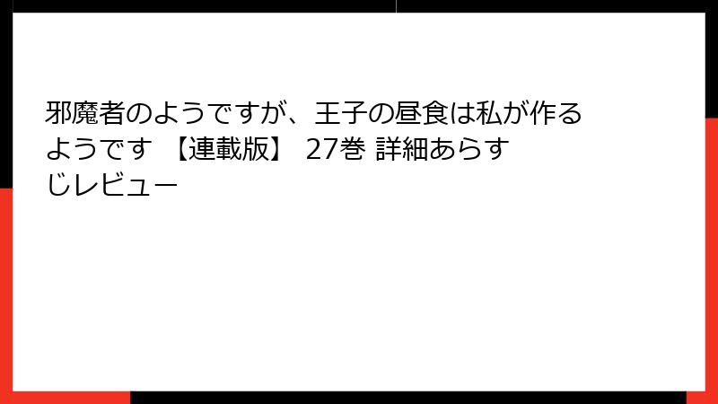 邪魔者のようですが、王子の昼食は私が作るようです 【連載版】 27巻 詳細あらすじレビュー