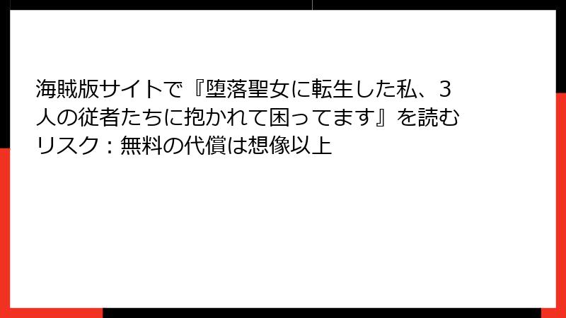 海賊版サイトで『堕落聖女に転生した私、3人の従者たちに抱かれて困ってます』を読むリスク:無料の代償は想像以上