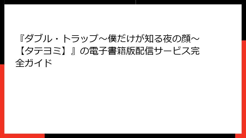 『ダブル・トラップ〜僕だけが知る夜の顔〜【タテヨミ】』の電子書籍版配信サービス完全ガイド