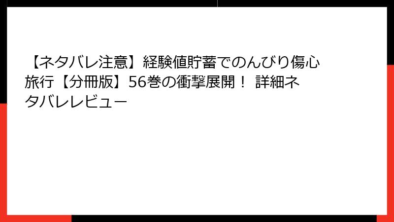 【ネタバレ注意】経験値貯蓄でのんびり傷心旅行【分冊版】56巻の衝撃展開! 詳細ネタバレレビュー